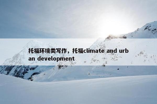 托福环境类写作，托福climate and urban development