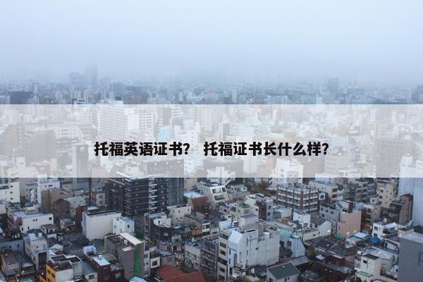 托福英语证书？ 托福证书长什么样？