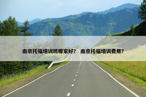 南京托福培训班哪家好？ 南京托福培训费用？