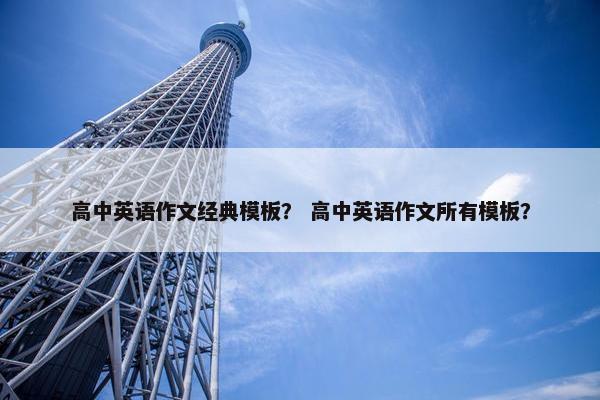 高中英语作文经典模板？ 高中英语作文所有模板？