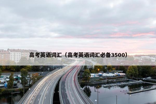 高考英语词汇（高考英语词汇必备3500）