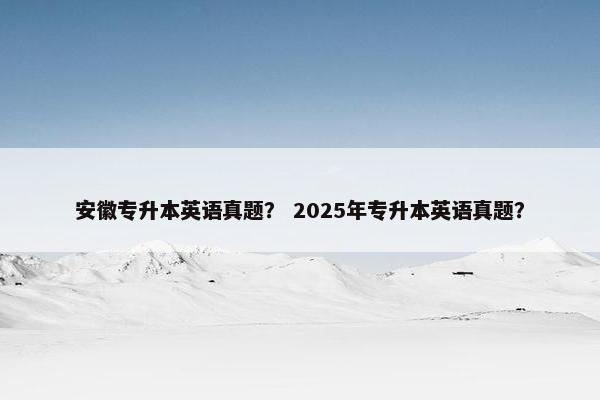 安徽专升本英语真题？ 2025年专升本英语真题？