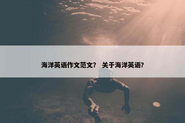 海洋英语作文范文？ 关于海洋英语？