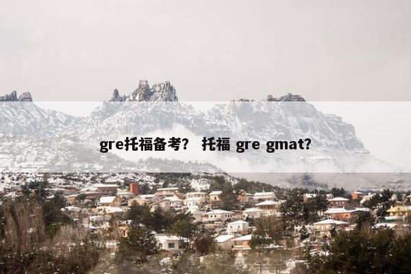 gre托福备考？ 托福 gre gmat？