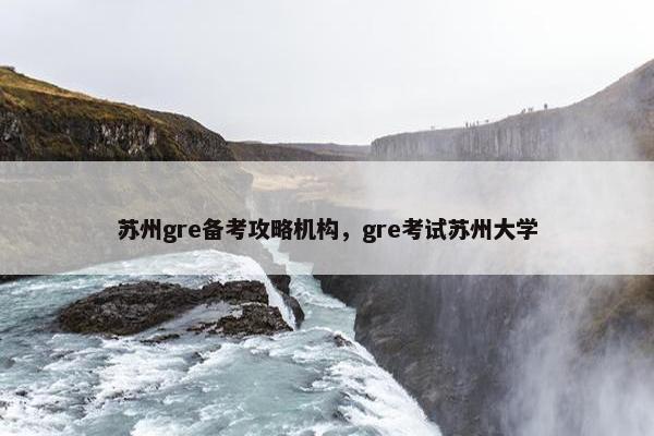 苏州gre备考攻略机构，gre考试苏州大学