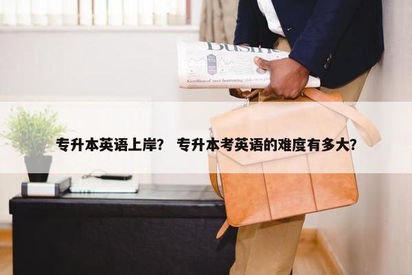 专升本英语上岸？ 专升本考英语的难度有多大？