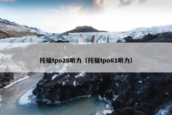 托福tpo26听力（托福tpo61听力）