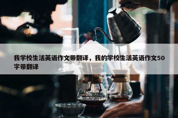 我学校生活英语作文带翻译，我的学校生活英语作文50字带翻译