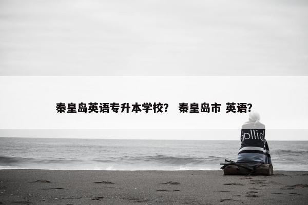 秦皇岛英语专升本学校？ 秦皇岛市 英语？