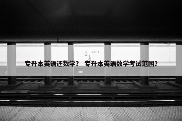 专升本英语还数学？ 专升本英语数学考试范围？