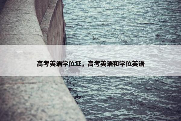 高考英语学位证，高考英语和学位英语