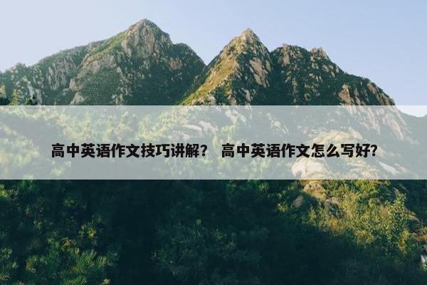 高中英语作文技巧讲解？ 高中英语作文怎么写好？