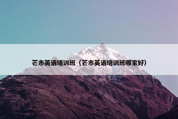 芒市英语培训班（芒市英语培训班哪家好）