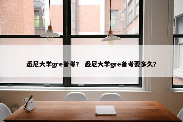 悉尼大学gre备考？ 悉尼大学gre备考要多久？