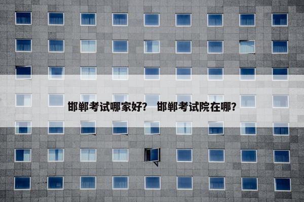 邯郸考试哪家好？ 邯郸考试院在哪？