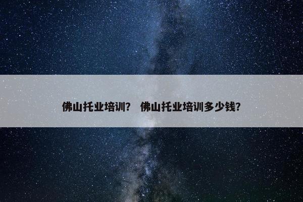 佛山托业培训？ 佛山托业培训多少钱？