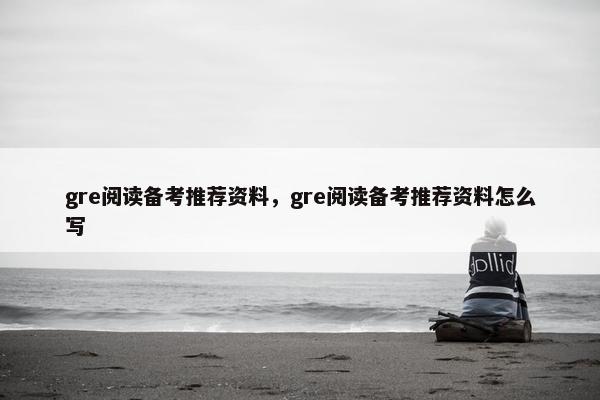 gre阅读备考推荐资料，gre阅读备考推荐资料怎么写