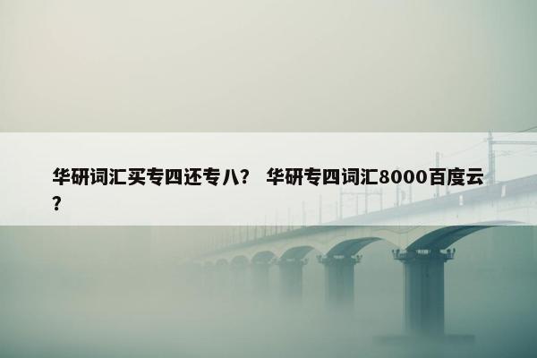 华研词汇买专四还专八？ 华研专四词汇8000百度云？