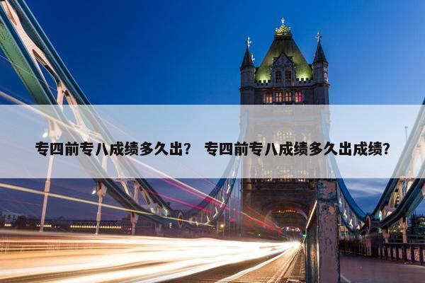 专四前专八成绩多久出？ 专四前专八成绩多久出成绩？