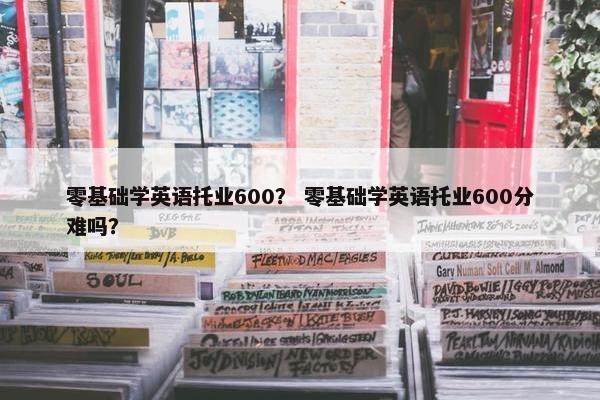零基础学英语托业600？ 零基础学英语托业600分难吗？