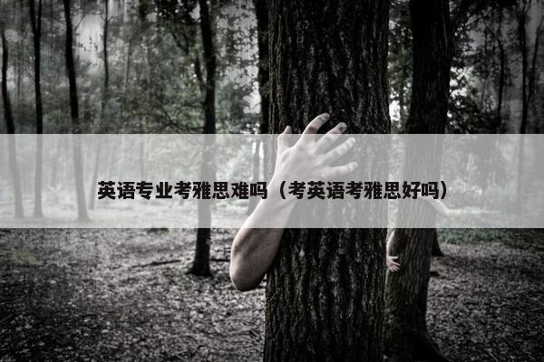 英语专业考雅思难吗（考英语考雅思好吗）