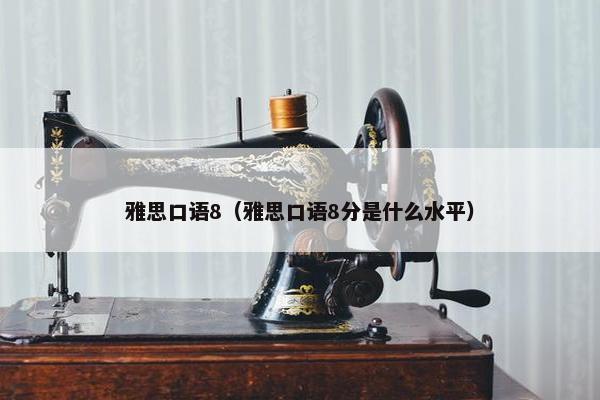 雅思口语8（雅思口语8分是什么水平）