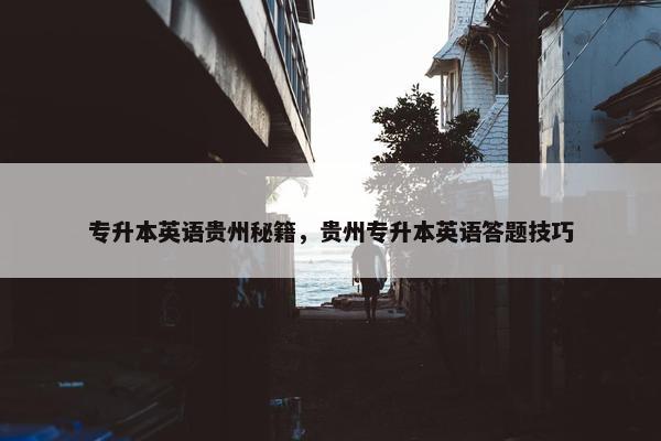 专升本英语贵州秘籍，贵州专升本英语答题技巧