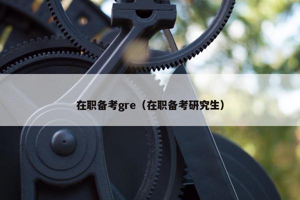 在职备考gre（在职备考研究生）