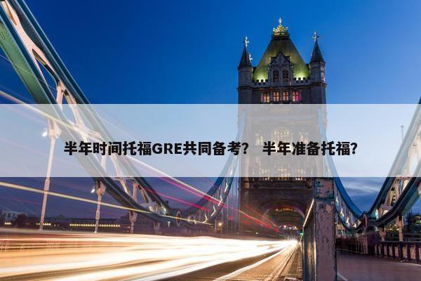 半年时间托福GRE共同备考？ 半年准备托福？