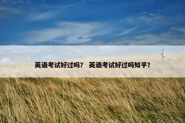 英语考试好过吗？ 英语考试好过吗知乎？