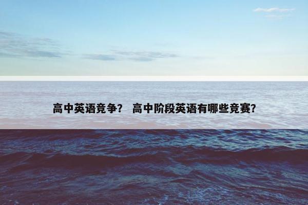 高中英语竞争？ 高中阶段英语有哪些竞赛？