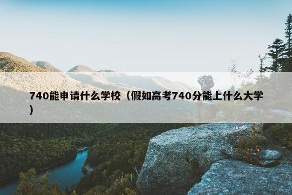 740能申请什么学校（假如高考740分能上什么大学）