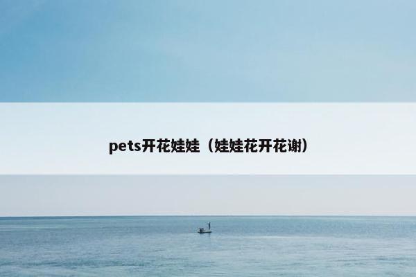 pets开花娃娃（娃娃花开花谢）