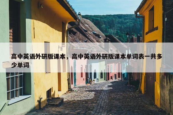 高中英语外研版课本，高中英语外研版课本单词表一共多少单词