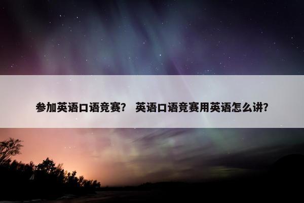 参加英语口语竞赛？ 英语口语竞赛用英语怎么讲？