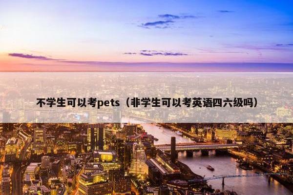 不学生可以考pets（非学生可以考英语四六级吗）