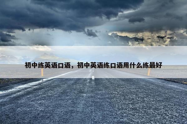 初中练英语口语，初中英语练口语用什么练最好