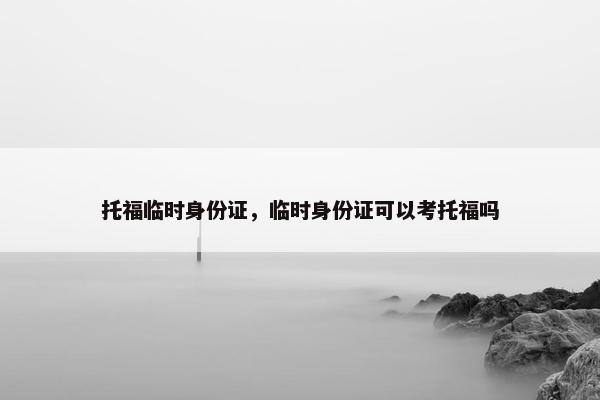 托福临时身份证，临时身份证可以考托福吗