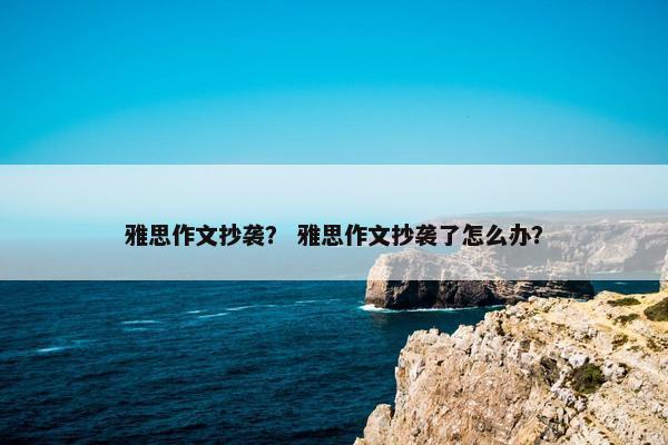 雅思作文抄袭？ 雅思作文抄袭了怎么办？