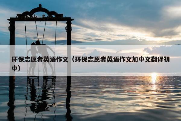 环保志愿者英语作文（环保志愿者英语作文加中文翻译初中）