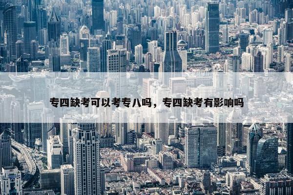 专四缺考可以考专八吗，专四缺考有影响吗