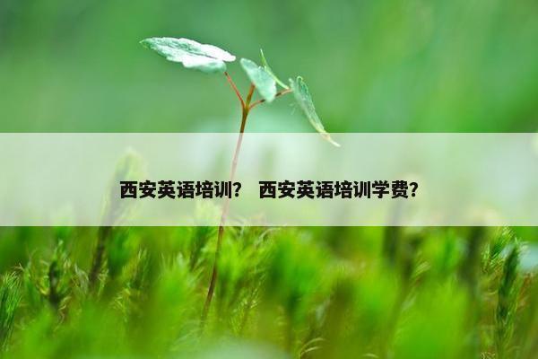 西安英语培训？ 西安英语培训学费？