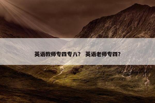 英语教师专四专八？ 英语老师专四？