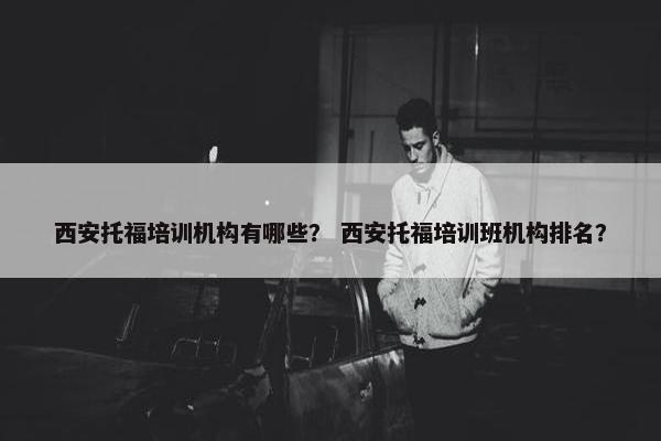 西安托福培训机构有哪些？ 西安托福培训班机构排名？
