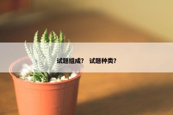 试题组成？ 试题种类？