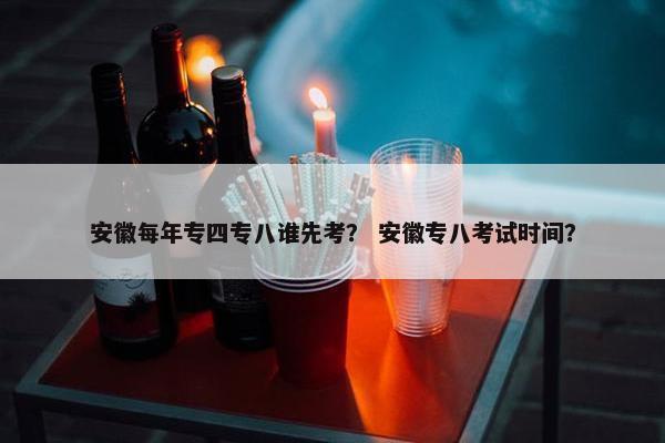 安徽每年专四专八谁先考？ 安徽专八考试时间？
