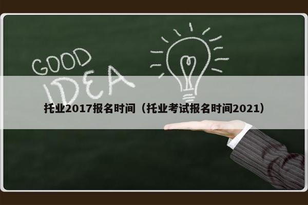 托业2017报名时间（托业考试报名时间2021）