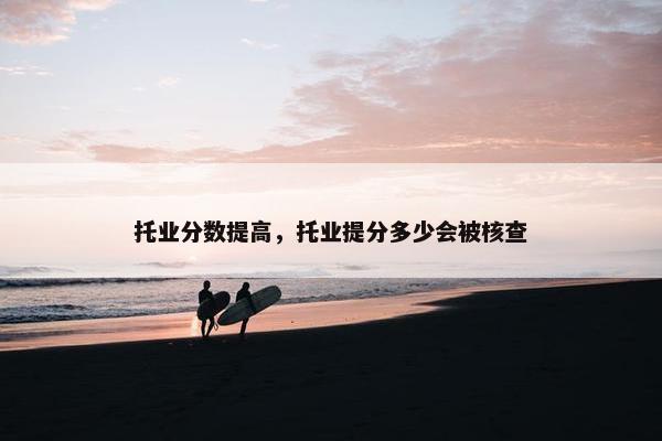 托业分数提高，托业提分多少会被核查