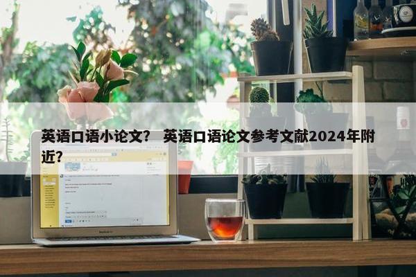 英语口语小论文？ 英语口语论文参考文献2024年附近？