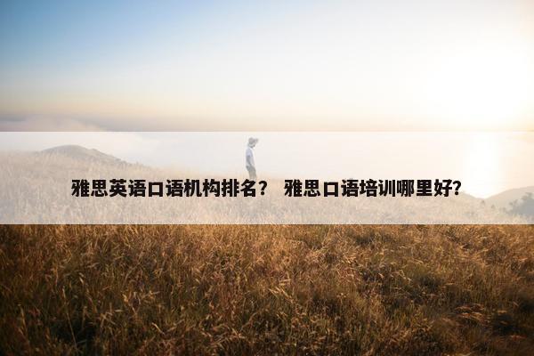 雅思英语口语机构排名？ 雅思口语培训哪里好？